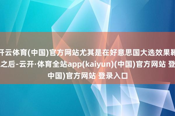 开云体育(中国)官方网站尤其是在好意思国大选效果靴子落地之后-云开·体育全站app(kaiyun)(中国)官方网站 登录入口