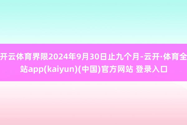 开云体育界限2024年9月30日止九个月-云开·体育全站app(kaiyun)(中国)官方网站 登录入口