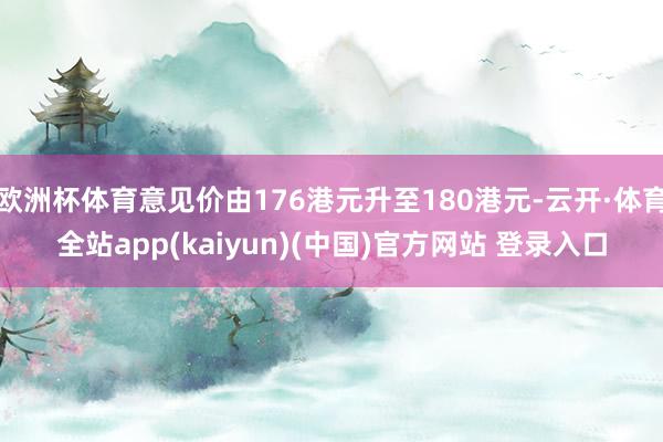 欧洲杯体育意见价由176港元升至180港元-云开·体育全站app(kaiyun)(中国)官方网站 登录入口