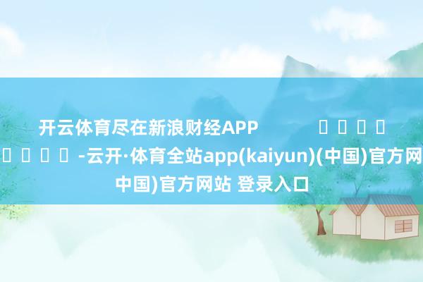 开云体育尽在新浪财经APP            													-云开·体育全站app(kaiyun)(中国)官方网站 登录入口