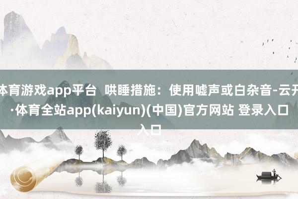 体育游戏app平台  哄睡措施：使用嘘声或白杂音-云开·体育全站app(kaiyun)(中国)官方网站 登录入口