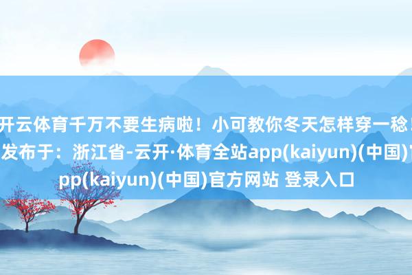 开云体育千万不要生病啦！小可教你冬天怎样穿一稔！冬天一稔宝宝小可发布于：浙江省-云开·体育全站app(kaiyun)(中国)官方网站 登录入口