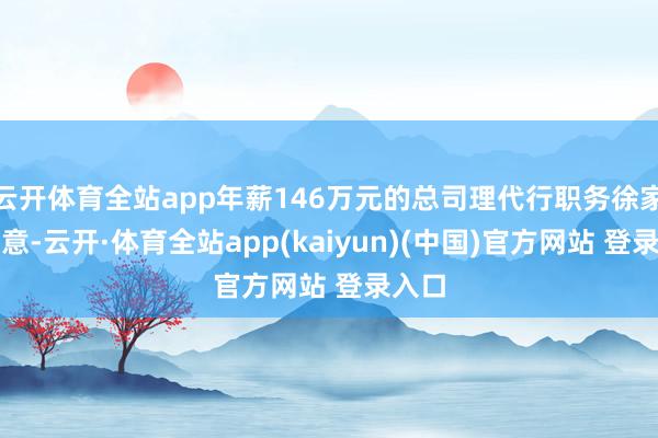 云开体育全站app年薪146万元的总司理代行职务徐家汇暗意-云开·体育全站app(kaiyun)(中国)官方网站 登录入口