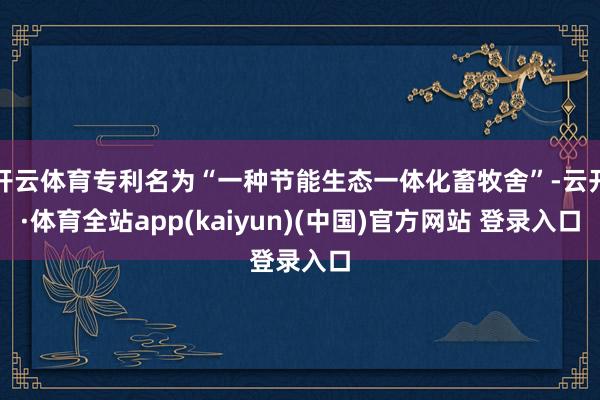 开云体育专利名为“一种节能生态一体化畜牧舍”-云开·体育全站app(kaiyun)(中国)官方网站 登录入口