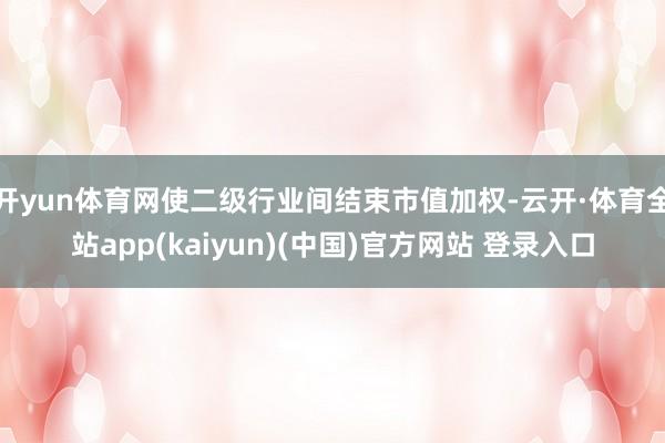 开yun体育网使二级行业间结束市值加权-云开·体育全站app(kaiyun)(中国)官方网站 登录入口