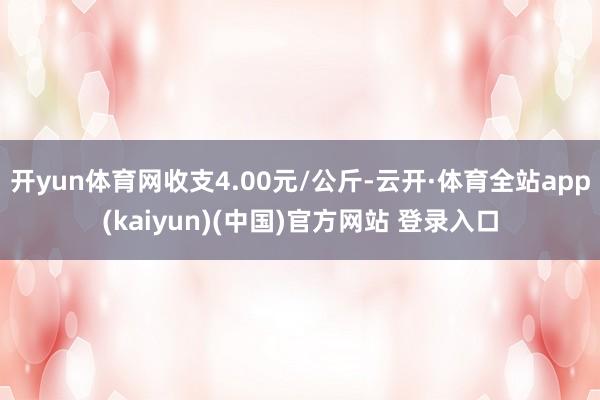 开yun体育网收支4.00元/公斤-云开·体育全站app(kaiyun)(中国)官方网站 登录入口
