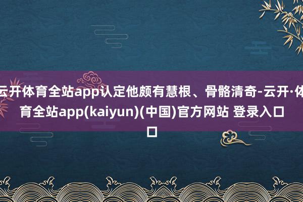 云开体育全站app认定他颇有慧根、骨骼清奇-云开·体育全站app(kaiyun)(中国)官方网站 登录入口