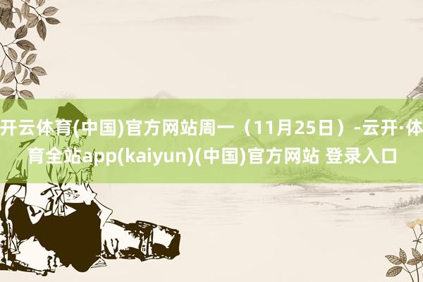 开云体育(中国)官方网站周一（11月25日）-云开·体育全站app(kaiyun)(中国)官方网站 登录入口