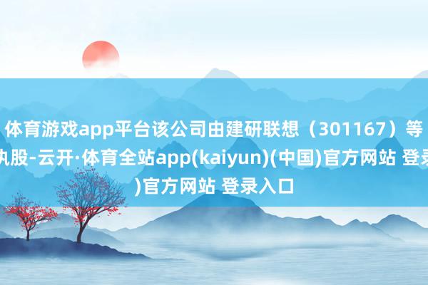 体育游戏app平台该公司由建研联想（301167）等共同执股-云开·体育全站app(kaiyun)(中国)官方网站 登录入口