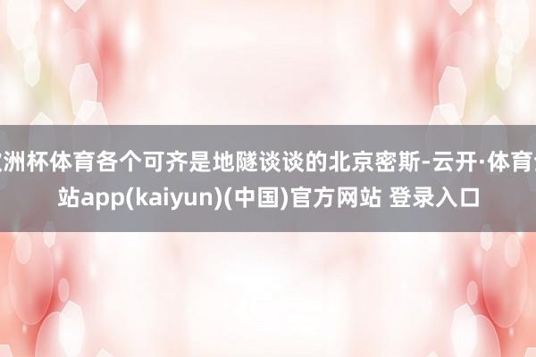 欧洲杯体育各个可齐是地隧谈谈的北京密斯-云开·体育全站app(kaiyun)(中国)官方网站 登录入口