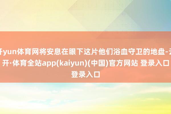 开yun体育网将安息在眼下这片他们浴血守卫的地盘-云开·体育全站app(kaiyun)(中国)官方网站 登录入口
