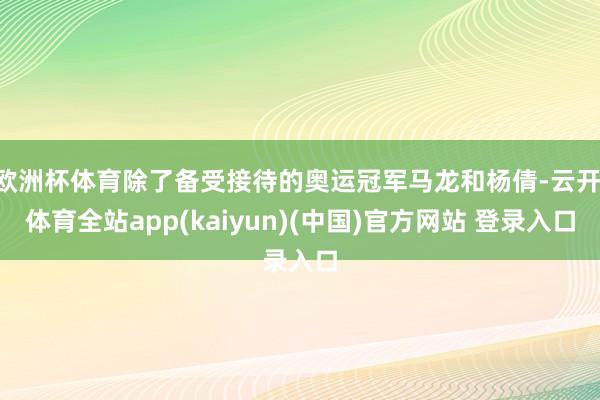 欧洲杯体育除了备受接待的奥运冠军马龙和杨倩-云开·体育全站app(kaiyun)(中国)官方网站 登录入口