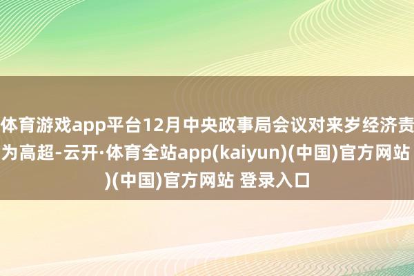 体育游戏app平台12月中央政事局会议对来岁经济责任参议较为高超-云开·体育全站app(kaiyun)(中国)官方网站 登录入口