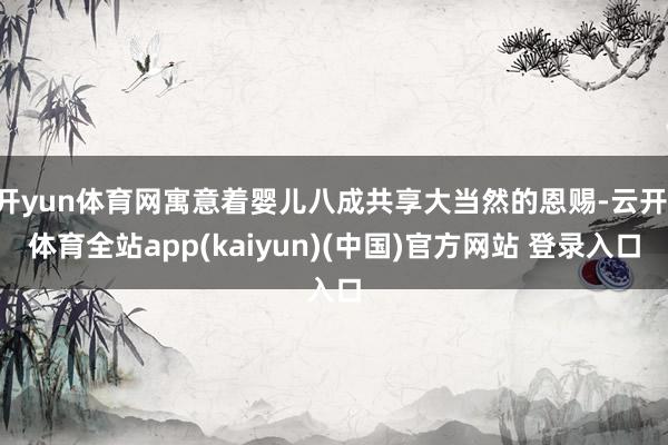 开yun体育网寓意着婴儿八成共享大当然的恩赐-云开·体育全站app(kaiyun)(中国)官方网站 登录入口
