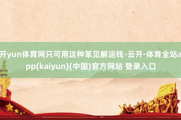 开yun体育网只可用这种笨见解运钱-云开·体育全站app(kaiyun)(中国)官方网站 登录入口