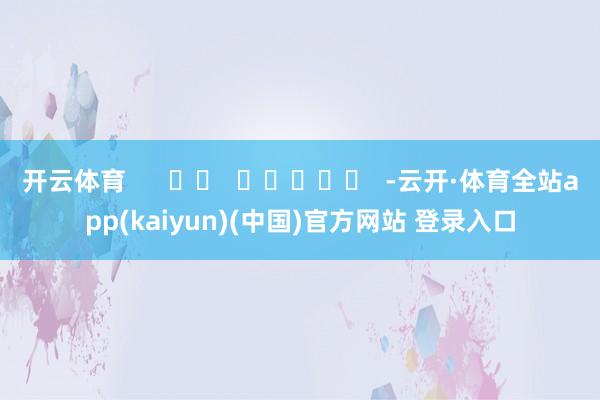 开云体育      		  					  -云开·体育全站app(kaiyun)(中国)官方网站 登录入口