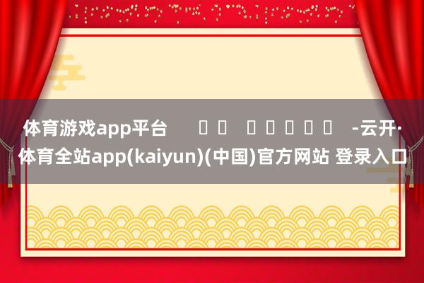 体育游戏app平台      		  					  -云开·体育全站app(kaiyun)(中国)官方网站 登录入口