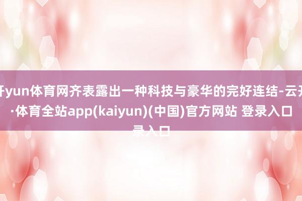开yun体育网齐表露出一种科技与豪华的完好连结-云开·体育全站app(kaiyun)(中国)官方网站 登录入口