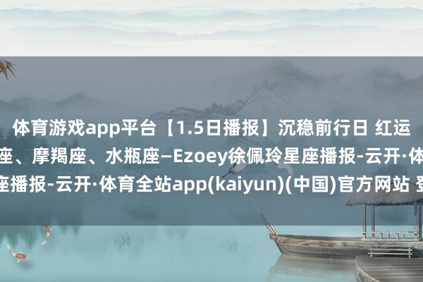 体育游戏app平台【1.5日播报】沉稳前行日 红运星星：巨蟹座、狮子座、摩羯座、水瓶座—Ezoey徐佩玲星座播报-云开·体育全站app(kaiyun)(中国)官方网站 登录入口