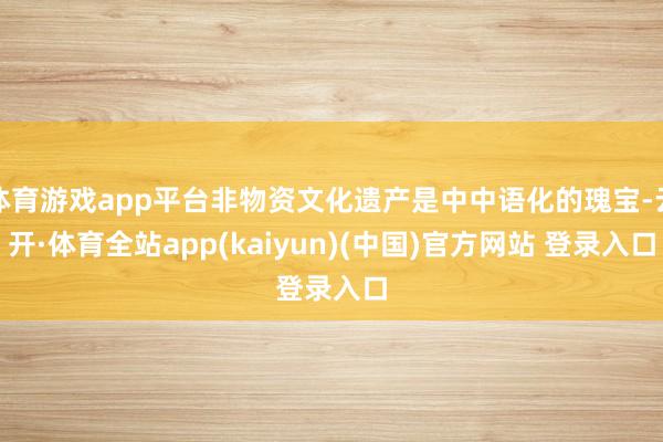 体育游戏app平台非物资文化遗产是中中语化的瑰宝-云开·体育全站app(kaiyun)(中国)官方网站 登录入口