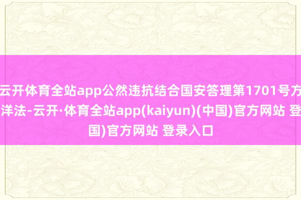 云开体育全站app公然违抗结合国安答理第1701号方案和外洋法-云开·体育全站app(kaiyun)(中国)官方网站 登录入口