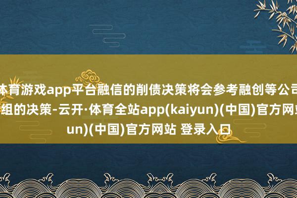 体育游戏app平台融信的削债决策将会参考融创等公司境内债务重组的决策-云开·体育全站app(kaiyun)(中国)官方网站 登录入口