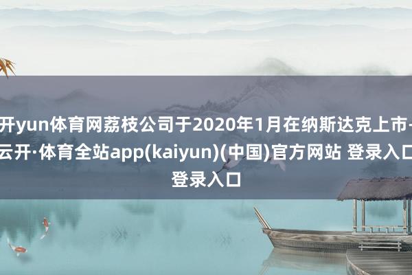 开yun体育网荔枝公司于2020年1月在纳斯达克上市-云开·体育全站app(kaiyun)(中国)官方网站 登录入口