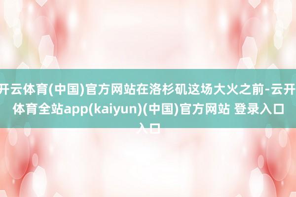 开云体育(中国)官方网站在洛杉矶这场大火之前-云开·体育全站app(kaiyun)(中国)官方网站 登录入口
