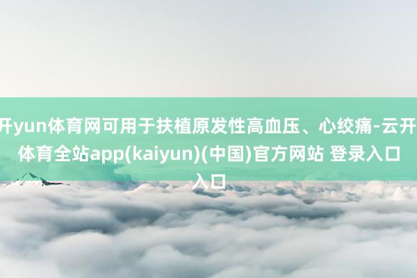 开yun体育网可用于扶植原发性高血压、心绞痛-云开·体育全站app(kaiyun)(中国)官方网站 登录入口