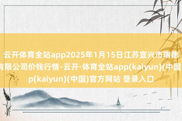 云开体育全站app2025年1月15日江苏宜兴市瑞德蔬菜果品批发阛阓有限公司价钱行情-云开·体育全站app(kaiyun)(中国)官方网站 登录入口