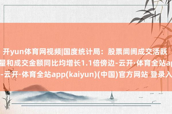 开yun体育网视频|国度统计局：股票阛阓成交活跃 沪深两市的股票成交量和成交金额同比均增长1.1倍傍边-云开·体育全站app(kaiyun)(中国)官方网站 登录入口
