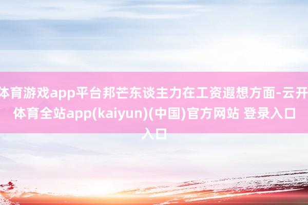 体育游戏app平台邦芒东谈主力在工资遐想方面-云开·体育全站app(kaiyun)(中国)官方网站 登录入口