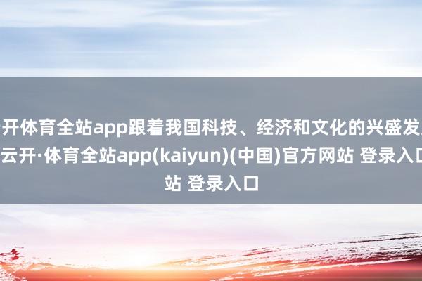 云开体育全站app跟着我国科技、经济和文化的兴盛发展-云开·体育全站app(kaiyun)(中国)官方网站 登录入口