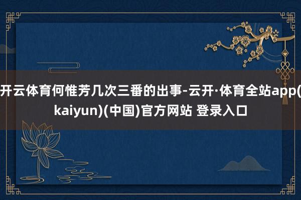 开云体育何惟芳几次三番的出事-云开·体育全站app(kaiyun)(中国)官方网站 登录入口