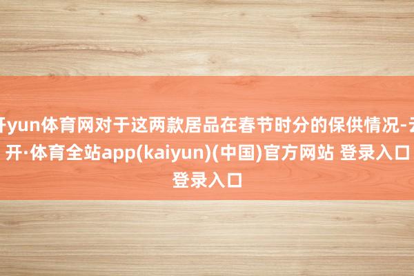 开yun体育网对于这两款居品在春节时分的保供情况-云开·体育全站app(kaiyun)(中国)官方网站 登录入口