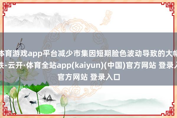 体育游戏app平台减少市集因短期脸色波动导致的大幅涨跌-云开·体育全站app(kaiyun)(中国)官方网站 登录入口