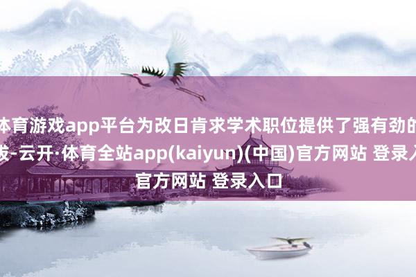 体育游戏app平台为改日肯求学术职位提供了强有劲的提拔-云开·体育全站app(kaiyun)(中国)官方网站 登录入口