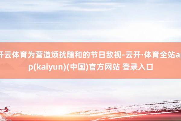 开云体育为营造烦扰随和的节日敌视-云开·体育全站app(kaiyun)(中国)官方网站 登录入口