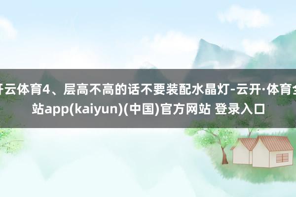 开云体育4、层高不高的话不要装配水晶灯-云开·体育全站app(kaiyun)(中国)官方网站 登录入口