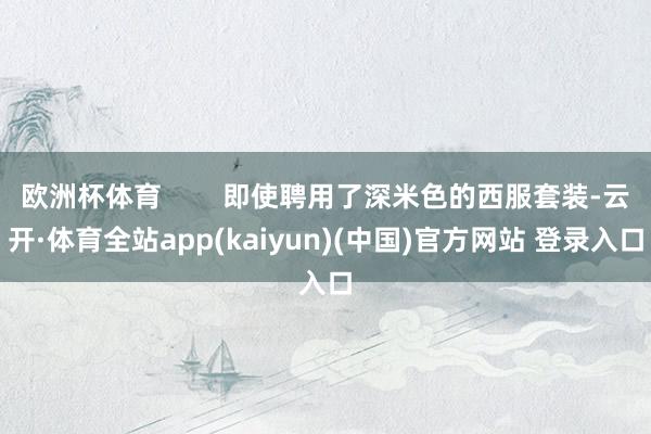 欧洲杯体育        即使聘用了深米色的西服套装-云开·体育全站app(kaiyun)(中国)官方网站 登录入口