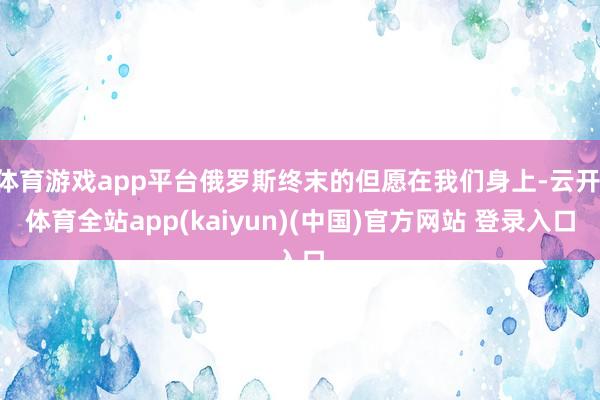 体育游戏app平台俄罗斯终末的但愿在我们身上-云开·体育全站app(kaiyun)(中国)官方网站 登录入口