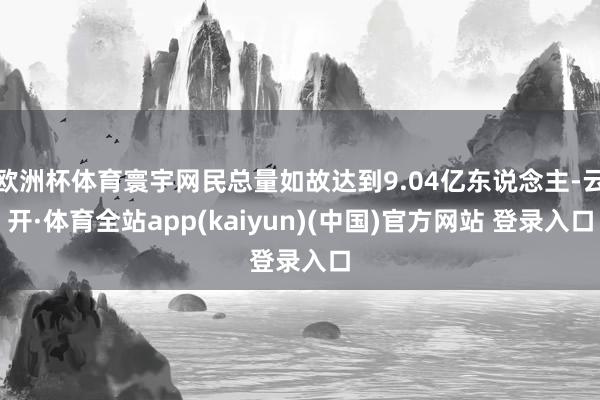 欧洲杯体育寰宇网民总量如故达到9.04亿东说念主-云开·体育全站app(kaiyun)(中国)官方网站 登录入口