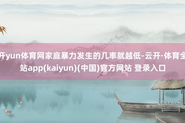 开yun体育网家庭暴力发生的几率就越低-云开·体育全站app(kaiyun)(中国)官方网站 登录入口