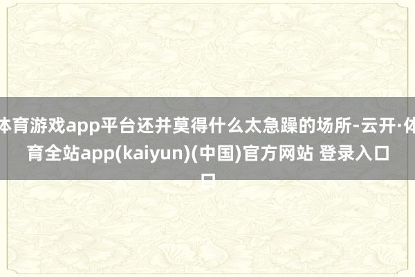 体育游戏app平台还并莫得什么太急躁的场所-云开·体育全站app(kaiyun)(中国)官方网站 登录入口
