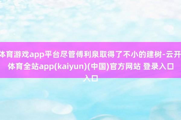体育游戏app平台尽管傅利泉取得了不小的建树-云开·体育全站app(kaiyun)(中国)官方网站 登录入口