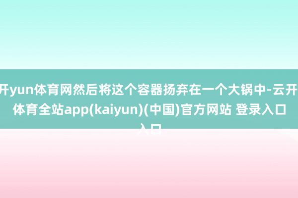 开yun体育网然后将这个容器扬弃在一个大锅中-云开·体育全站app(kaiyun)(中国)官方网站 登录入口