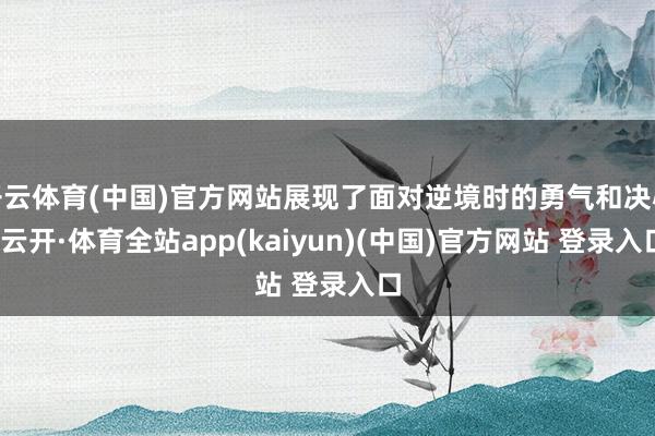 开云体育(中国)官方网站展现了面对逆境时的勇气和决心-云开·体育全站app(kaiyun)(中国)官方网站 登录入口