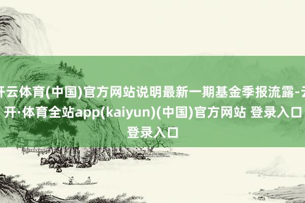 开云体育(中国)官方网站说明最新一期基金季报流露-云开·体育全站app(kaiyun)(中国)官方网站 登录入口