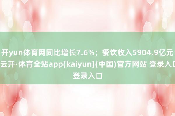 开yun体育网同比增长7.6%；餐饮收入5904.9亿元-云开·体育全站app(kaiyun)(中国)官方网站 登录入口