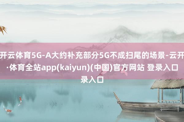 开云体育5G-A大约补充部分5G不成扫尾的场景-云开·体育全站app(kaiyun)(中国)官方网站 登录入口